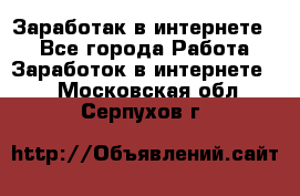 Заработак в интернете   - Все города Работа » Заработок в интернете   . Московская обл.,Серпухов г.